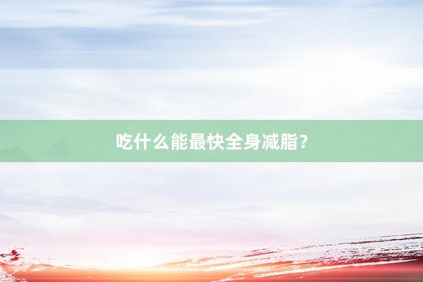 吃什么能最快全身减脂？