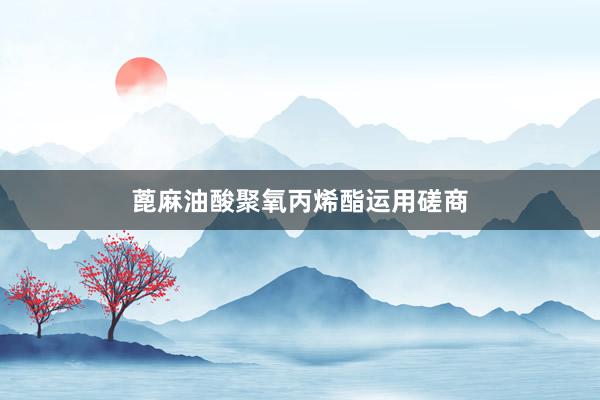 蓖麻油酸聚氧丙烯酯运用磋商