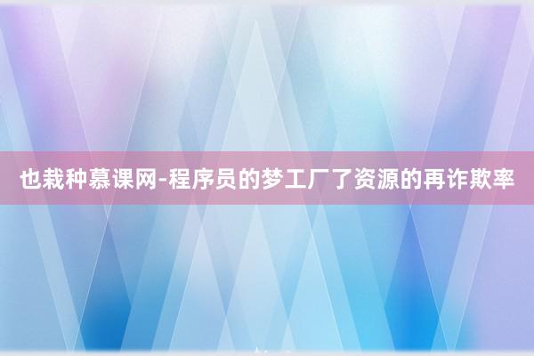 也栽种慕课网-程序员的梦工厂了资源的再诈欺率