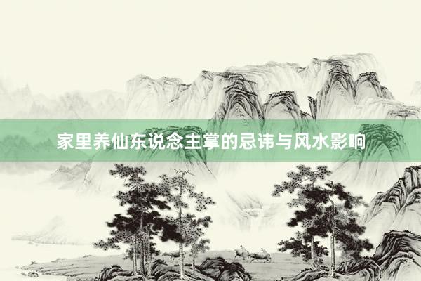 家里养仙东说念主掌的忌讳与风水影响