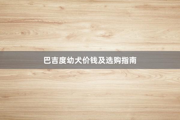巴吉度幼犬价钱及选购指南