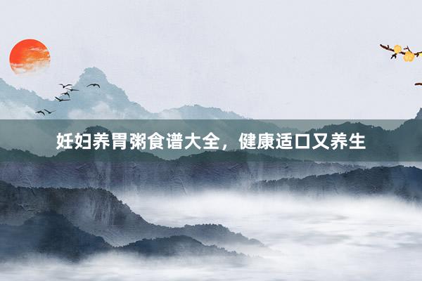 妊妇养胃粥食谱大全,健康适口又养生