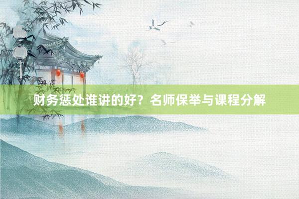 财务惩处谁讲的好？名师保举与课程分解