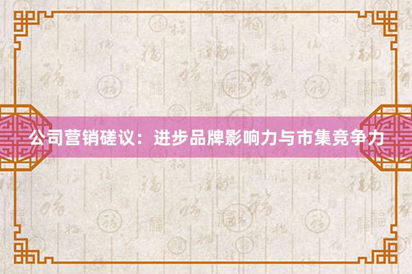 公司营销磋议：进步品牌影响力与市集竞争力