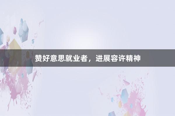 赞好意思就业者，进展容许精神